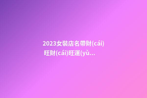 2023女裝店名帶財(cái) 旺財(cái)旺運(yùn)勢(shì)服裝店鋪名字,起名之家-第1張-店鋪起名-玄機(jī)派